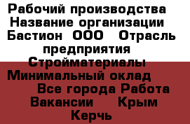 Рабочий производства › Название организации ­ Бастион, ООО › Отрасль предприятия ­ Стройматериалы › Минимальный оклад ­ 20 000 - Все города Работа » Вакансии   . Крым,Керчь